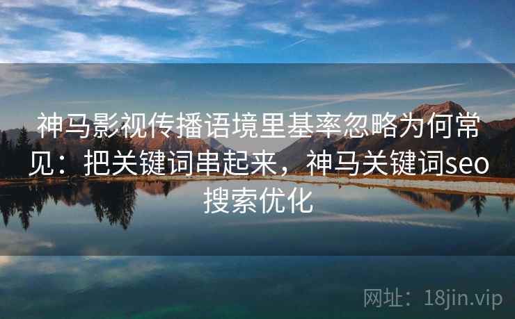 神马影视传播语境里基率忽略为何常见：把关键词串起来，神马关键词seo搜索优化