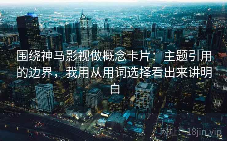 围绕神马影视做概念卡片：主题引用的边界，我用从用词选择看出来讲明白