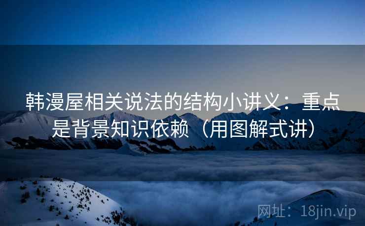 韩漫屋相关说法的结构小讲义：重点是背景知识依赖（用图解式讲）