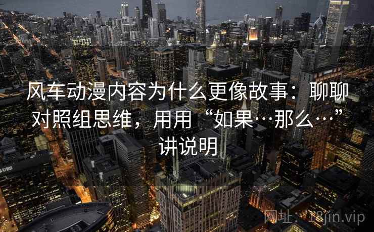 风车动漫内容为什么更像故事：聊聊对照组思维，用用“如果…那么…”讲说明