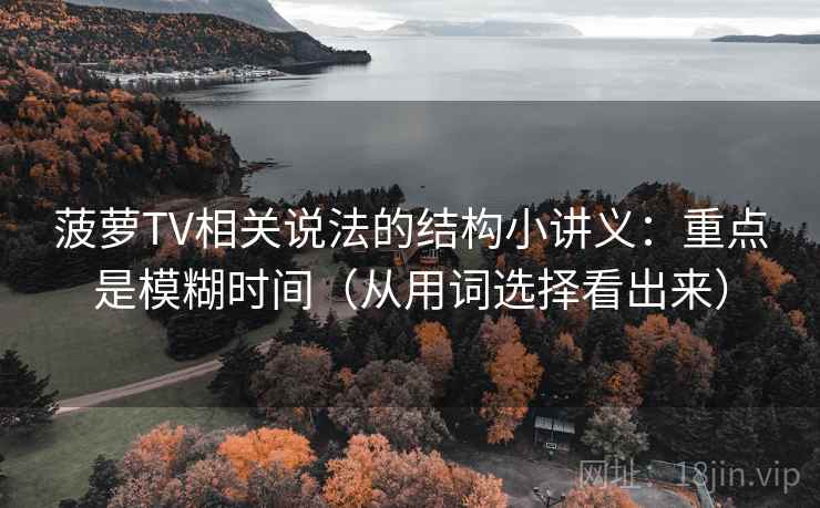 菠萝TV相关说法的结构小讲义：重点是模糊时间（从用词选择看出来）