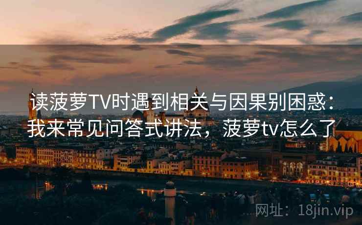 读菠萝TV时遇到相关与因果别困惑：我来常见问答式讲法，菠萝tv怎么了