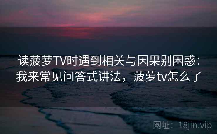 读菠萝TV时遇到相关与因果别困惑：我来常见问答式讲法，菠萝tv怎么了