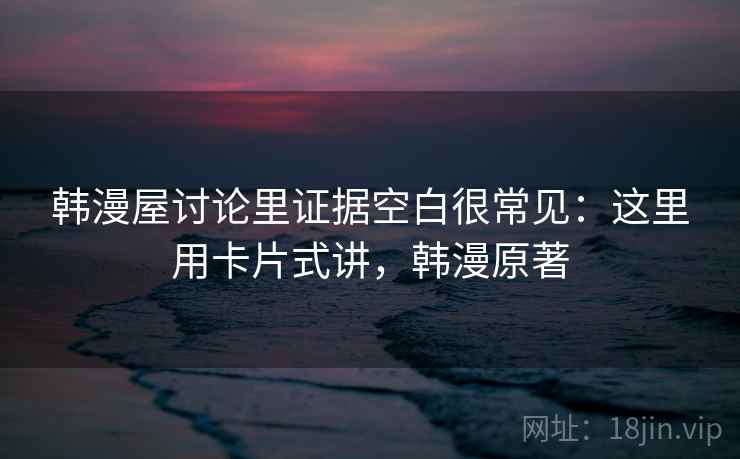 韩漫屋讨论里证据空白很常见：这里用卡片式讲，韩漫原著