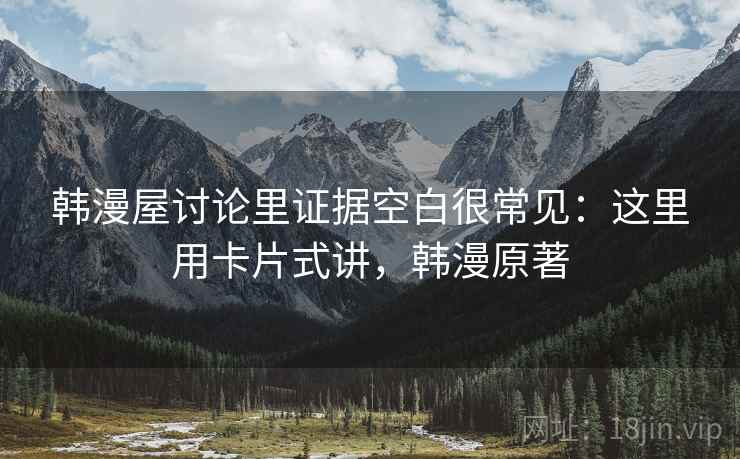 韩漫屋讨论里证据空白很常见：这里用卡片式讲，韩漫原著