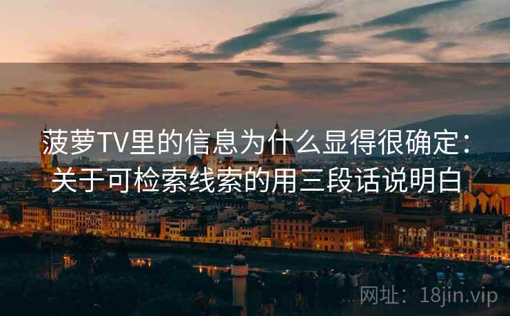 菠萝TV里的信息为什么显得很确定:关于可检索线索的用三段话说明白 菠萝TV里的信息为什么显得很确定:关于可检索线索的用三段话说明白