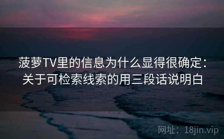 菠萝TV里的信息为什么显得很确定：关于可检索线索的用三段话说明白