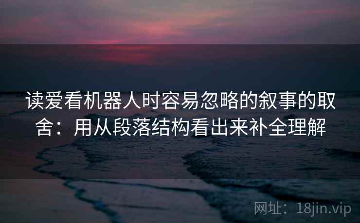读爱看机器人时容易忽略的叙事的取舍：用从段落结构看出来补全理解
