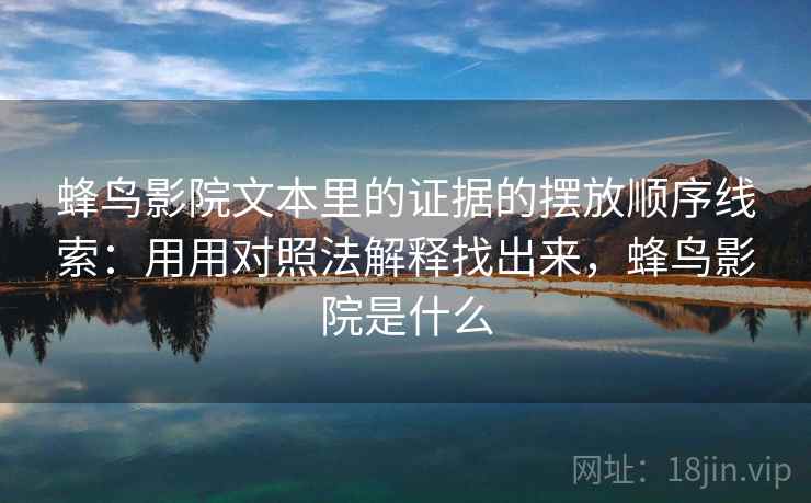 蜂鸟影院文本里的证据的摆放顺序线索：用用对照法解释找出来，蜂鸟影院是什么