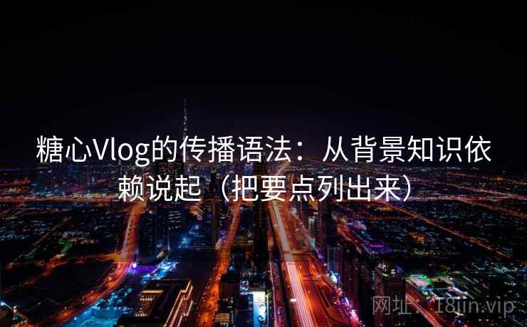 糖心Vlog的传播语法：从背景知识依赖说起（把要点列出来）