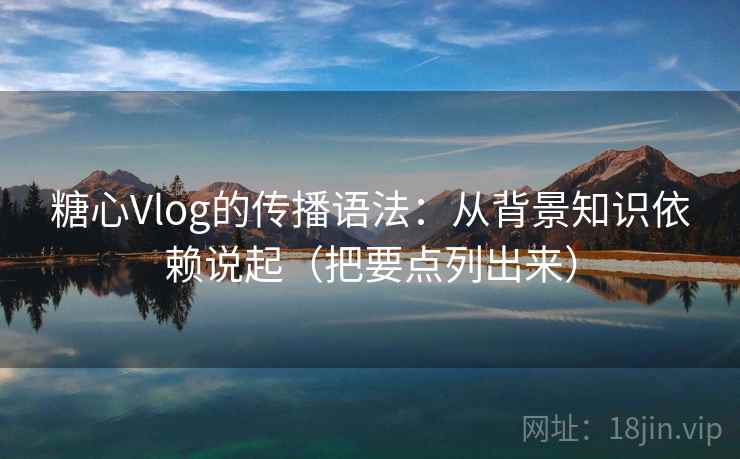 糖心Vlog的传播语法：从背景知识依赖说起（把要点列出来）