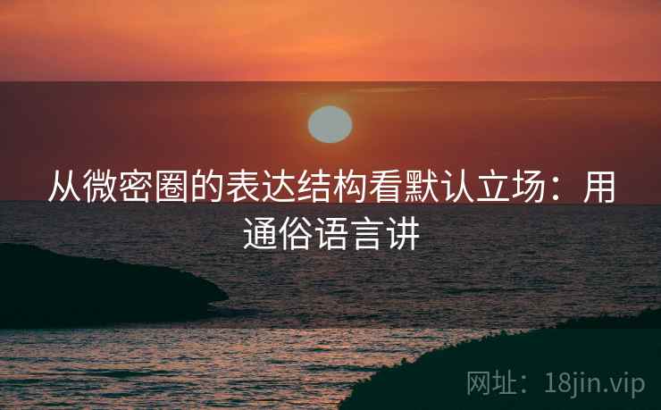 从微密圈的表达结构看默认立场：用通俗语言讲
