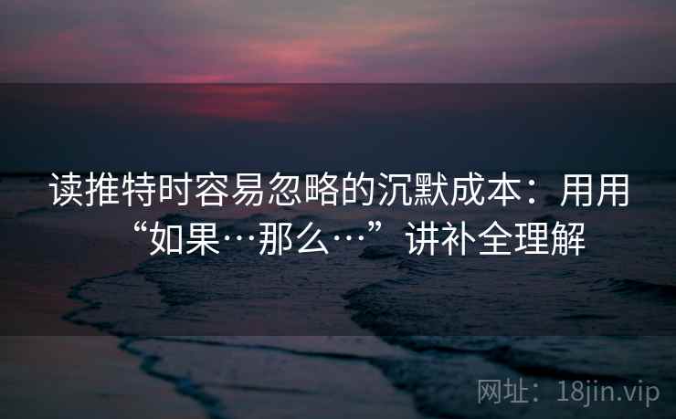 读推特时容易忽略的沉默成本：用用“如果…那么…”讲补全理解