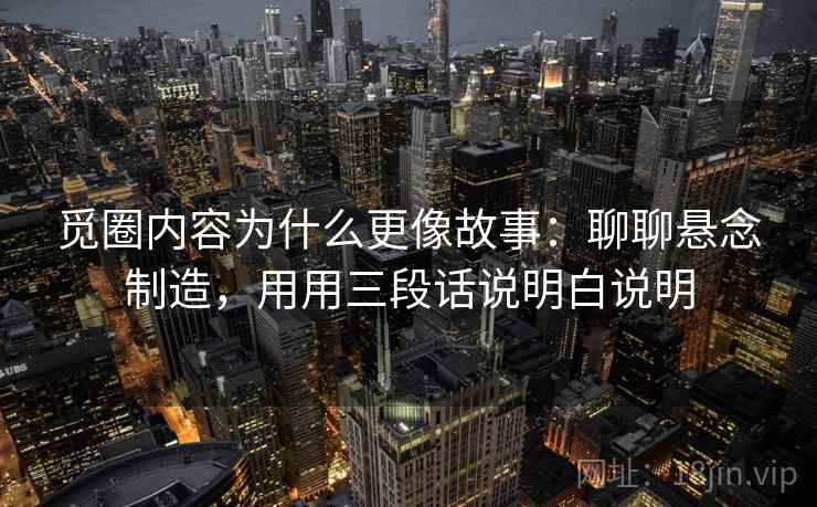 觅圈内容为什么更像故事：聊聊悬念制造，用用三段话说明白说明