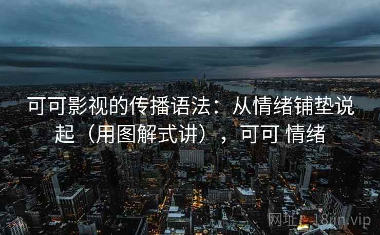 可可影视的传播语法：从情绪铺垫说起（用图解式讲），可可 情绪