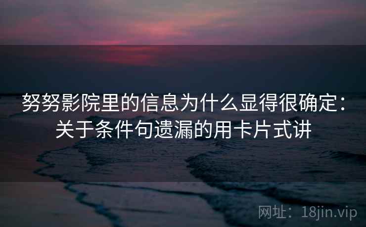 努努影院里的信息为什么显得很确定：关于条件句遗漏的用卡片式讲