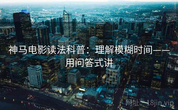 神马电影读法科普：理解模糊时间——用问答式讲