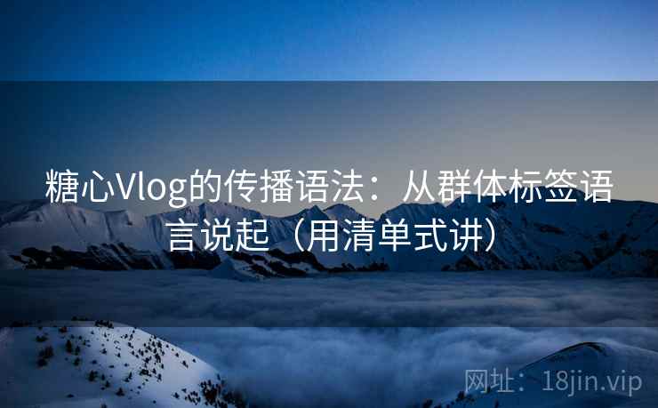 糖心Vlog的传播语法：从群体标签语言说起（用清单式讲）