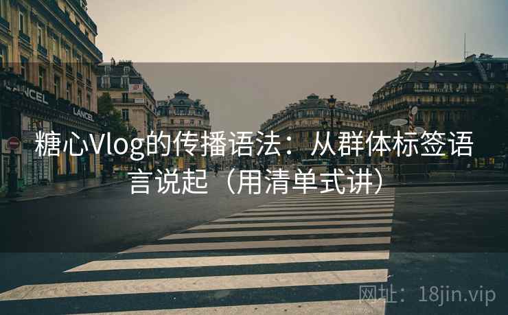 糖心Vlog的传播语法：从群体标签语言说起（用清单式讲）
