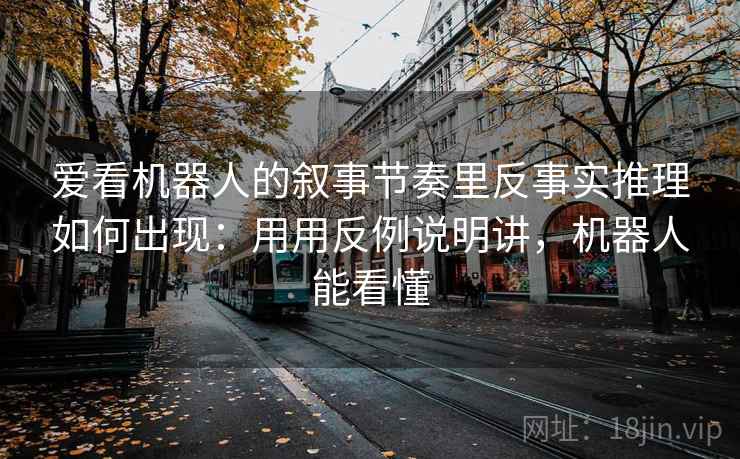 爱看机器人的叙事节奏里反事实推理如何出现：用用反例说明讲，机器人能看懂