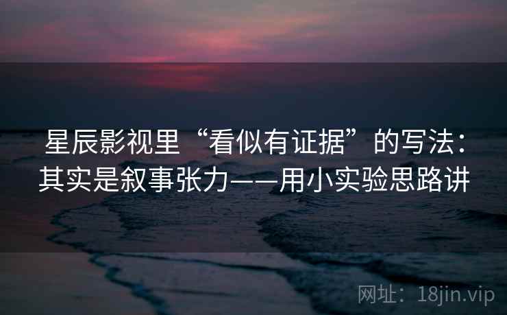 星辰影视里“看似有证据”的写法：其实是叙事张力——用小实验思路讲