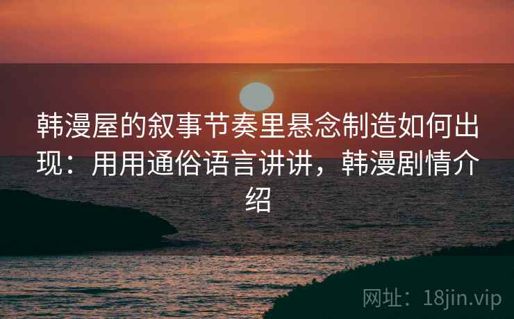 韩漫屋的叙事节奏里悬念制造如何出现：用用通俗语言讲讲，韩漫剧情介绍