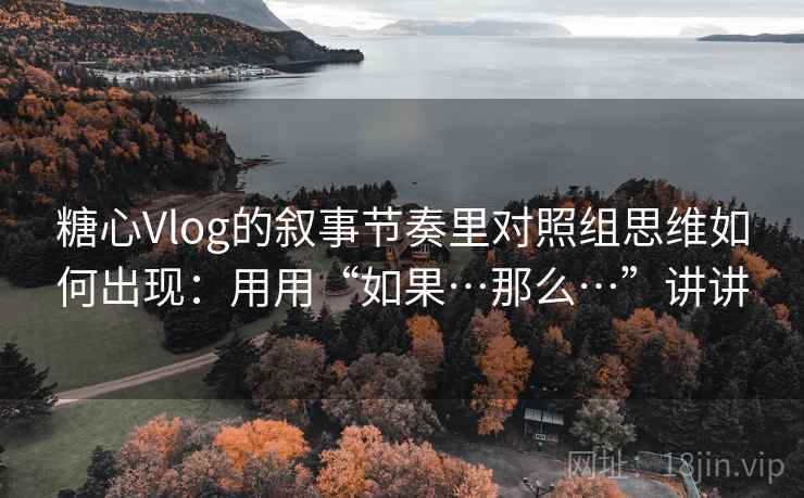 糖心Vlog的叙事节奏里对照组思维如何出现：用用“如果…那么…”讲讲