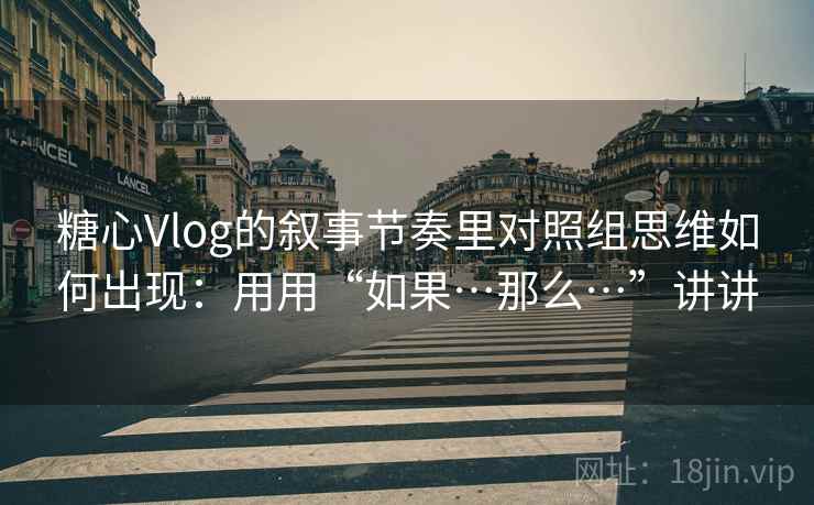 糖心Vlog的叙事节奏里对照组思维如何出现：用用“如果…那么…”讲讲