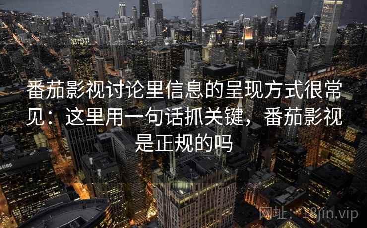番茄影视讨论里信息的呈现方式很常见：这里用一句话抓关键，番茄影视是正规的吗