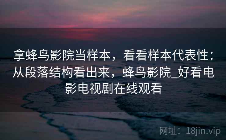 拿蜂鸟影院当样本，看看样本代表性：从段落结构看出来，蜂鸟影院_好看电影电视剧在线观看