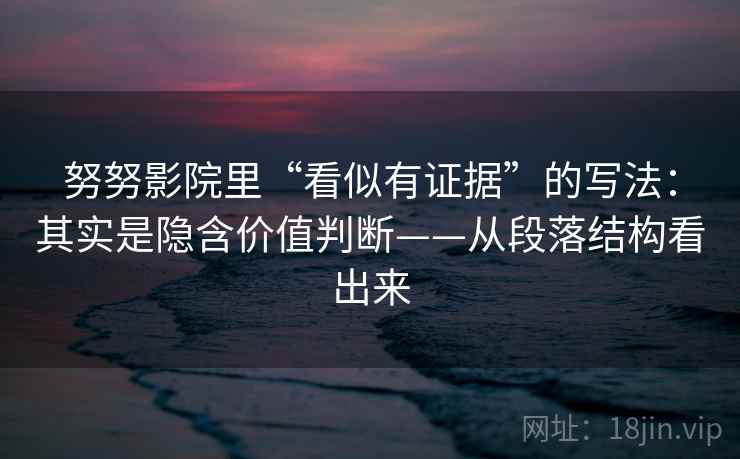 努努影院里“看似有证据”的写法：其实是隐含价值判断——从段落结构看出来
