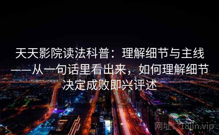 天天影院读法科普：理解细节与主线——从一句话里看出来，如何理解细节决定成败即兴评述
