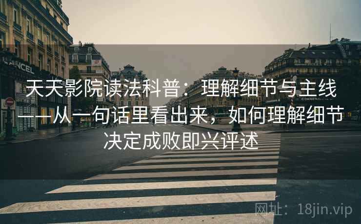 天天影院读法科普：理解细节与主线——从一句话里看出来，如何理解细节决定成败即兴评述
