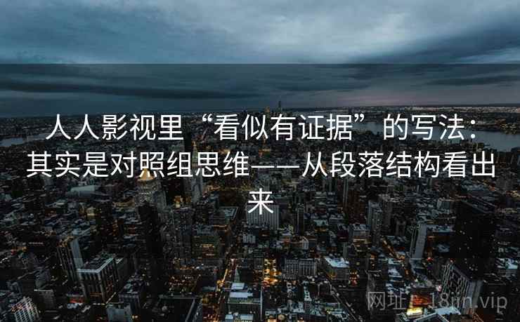 人人影视里“看似有证据”的写法：其实是对照组思维——从段落结构看出来