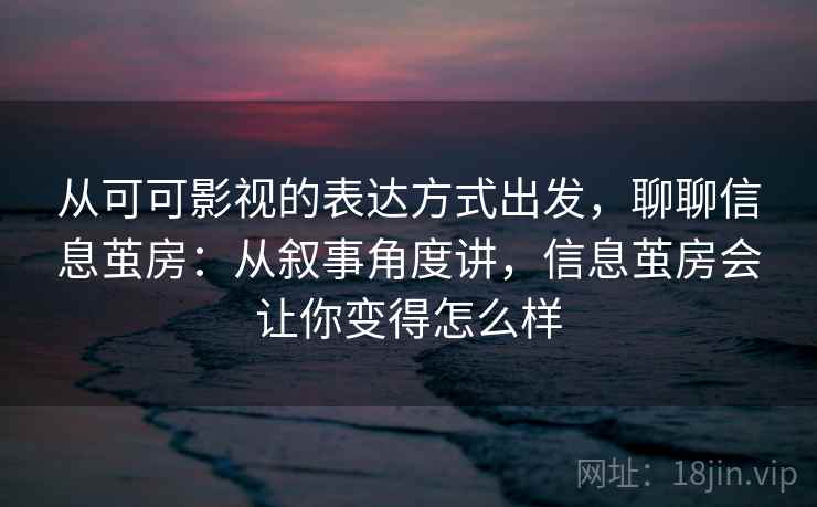 从可可影视的表达方式出发，聊聊信息茧房：从叙事角度讲，信息茧房会让你变得怎么样