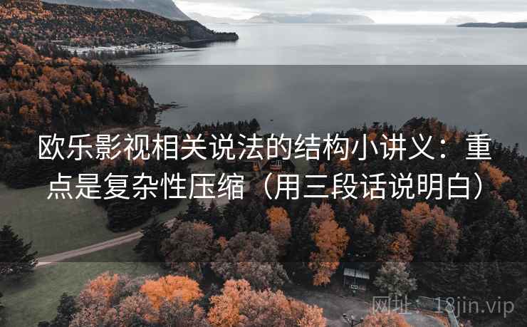 欧乐影视相关说法的结构小讲义：重点是复杂性压缩（用三段话说明白）