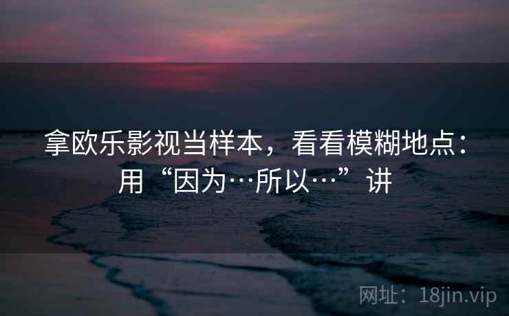 拿欧乐影视当样本，看看模糊地点：用“因为…所以…”讲