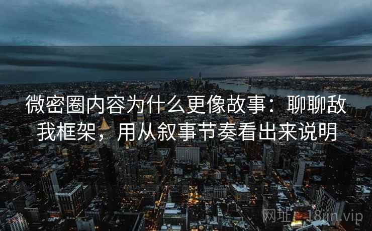 微密圈内容为什么更像故事：聊聊敌我框架，用从叙事节奏看出来说明