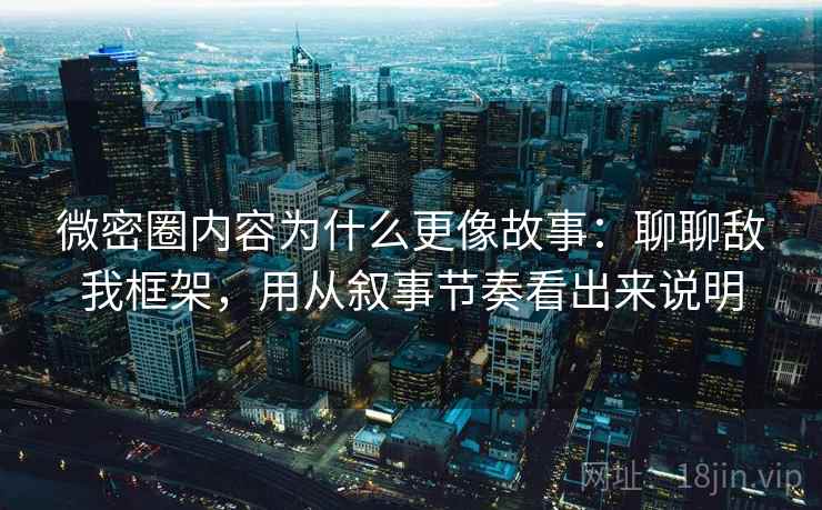 微密圈内容为什么更像故事：聊聊敌我框架，用从叙事节奏看出来说明