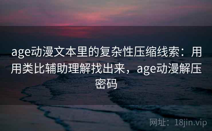 age动漫文本里的复杂性压缩线索：用用类比辅助理解找出来，age动漫解压密码