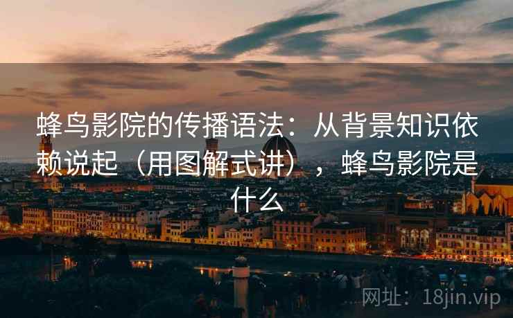 蜂鸟影院的传播语法：从背景知识依赖说起（用图解式讲），蜂鸟影院是什么