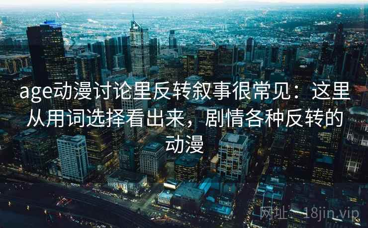 age动漫讨论里反转叙事很常见：这里从用词选择看出来，剧情各种反转的动漫