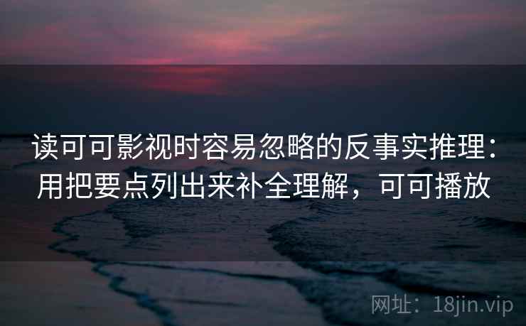 读可可影视时容易忽略的反事实推理：用把要点列出来补全理解，可可播放