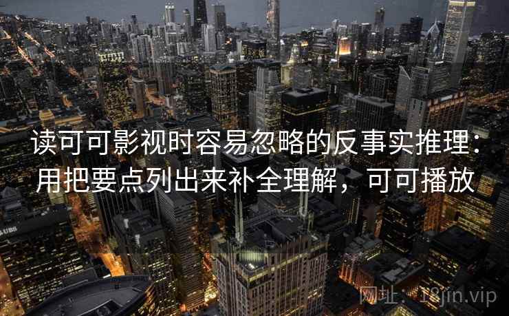 读可可影视时容易忽略的反事实推理：用把要点列出来补全理解，可可播放