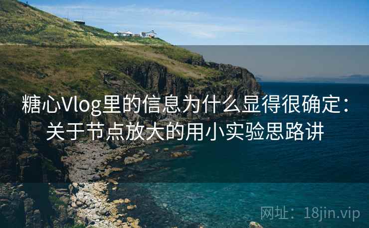 糖心Vlog里的信息为什么显得很确定：关于节点放大的用小实验思路讲