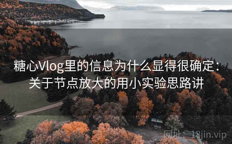 糖心Vlog里的信息为什么显得很确定：关于节点放大的用小实验思路讲