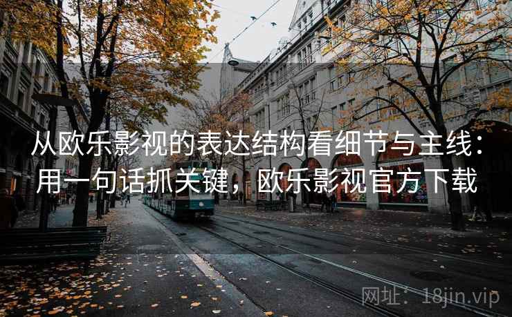 从欧乐影视的表达结构看细节与主线：用一句话抓关键，欧乐影视官方下载