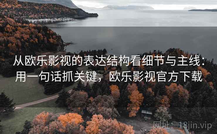 从欧乐影视的表达结构看细节与主线：用一句话抓关键，欧乐影视官方下载