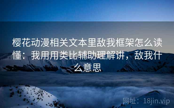 樱花动漫相关文本里敌我框架怎么读懂：我用用类比辅助理解讲，敌我什么意思