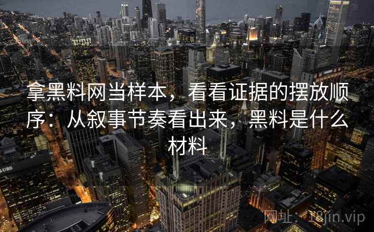 拿黑料网当样本，看看证据的摆放顺序：从叙事节奏看出来，黑料是什么材料